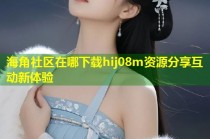 海角社区在哪下载hij08m资源分享互动新体验