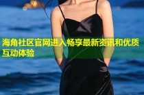 海角社区官网进入畅享最新资讯和优质互动体验