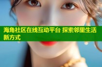 海角社区在线互动平台 探索邻里生活新方式