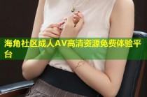 海角社区成人AV高清资源免费体验平台