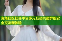 海角社区社交平台多元互动兴趣群组安全交友新体验