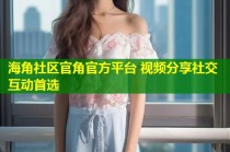 海角社区官角官方平台 视频分享社交互动首选