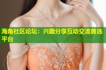 海角社区论坛：兴趣分享互动交流首选平台