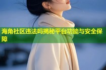海角社区违法吗揭秘平台功能与安全保障
