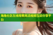海角社区在线观看高清视频互动分享平台