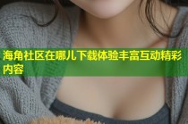海角社区在哪儿下载体验丰富互动精彩内容