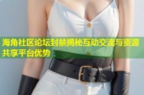 海角社区论坛封禁揭秘互动交流与资源共享平台优势