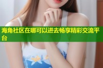 海角社区在哪可以进去畅享精彩交流平台