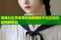 海角社区茶毒事件视频揭秘平台互动功能吸睛体验