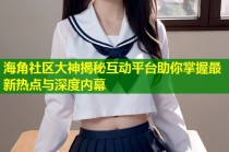 海角社区大神揭秘互动平台助你掌握最新热点与深度内幕
