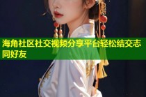 海角社区社交视频分享平台轻松结交志同好友