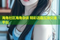 海角社区海角杂谈 精彩话题互动交流平台