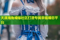 天涯海角婚嫁社区打造专属幸福婚恋平台