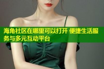 海角社区在哪里可以打开 便捷生活服务与多元互动平台