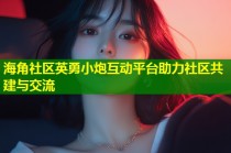 海角社区英勇小炮互动平台助力社区共建与交流