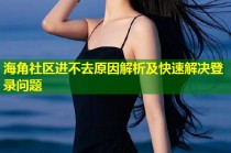 海角社区进不去原因解析及快速解决登录问题