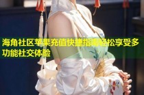 海角社区苹果充值快捷指南轻松享受多功能社交体验