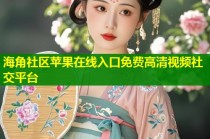 海角社区苹果在线入口免费高清视频社交平台