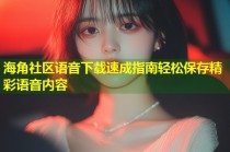 海角社区语音下载速成指南轻松保存精彩语音内容