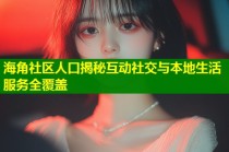 海角社区人口揭秘互动社交与本地生活服务全覆盖