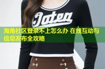 海角社区登录不上怎么办 在线互动与信息发布全攻略