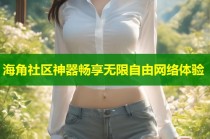 海角社区神器畅享无限自由网络体验