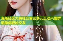海角社区大龄社交首选多元互动兴趣群组助你轻松交友