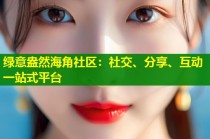 绿意盎然海角社区：社交、分享、互动一站式平台