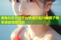海角社区社交平台快速匹配兴趣圈子畅享语音视频互动