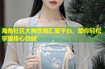 海角社区大神攻略汇聚平台，助你轻松掌握核心技能
