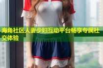 海角社区人妻少妇互动平台畅享专属社交体验