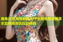 海角社区海角新闻APP全新免登录畅享丰富视频资讯互动体验