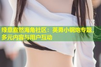 绿意盎然海角社区：英勇小钢炮专题，多元内容与用户互动