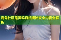 海角社区是黄吗真相揭秘安全内容全解析