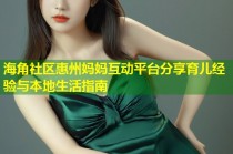 海角社区惠州妈妈互动平台分享育儿经验与本地生活指南