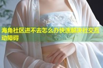 海角社区进不去怎么办快速解决社交互动障碍