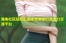 海角社区冠军汇聚体育荣耀打造活力交流平台