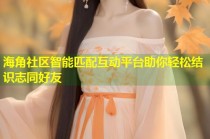 海角社区智能匹配互动平台助你轻松结识志同好友