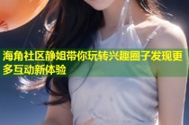 海角社区静姐带你玩转兴趣圈子发现更多互动新体验