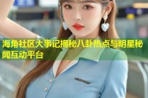 海角社区大事记揭秘八卦热点与明星秘闻互动平台