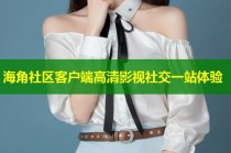 海角社区客户端高清影视社交一站体验