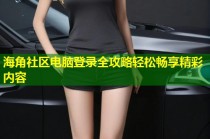 海角社区电脑登录全攻略轻松畅享精彩内容