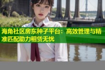 海角社区房东种子平台：高效管理与精准匹配助力租赁无忧