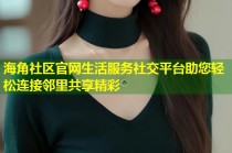 海角社区官网生活服务社交平台助您轻松连接邻里共享精彩