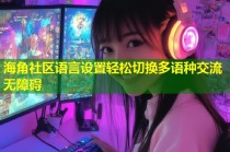 海角社区语言设置轻松切换多语种交流无障碍