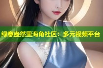 绿意盎然里海角社区：多元视频平台