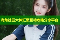 海角社区大神汇聚互动攻略分享平台