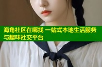 海角社区在哪找 一站式本地生活服务与趣味社交平台