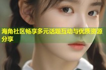 海角社区畅享多元话题互动与优质资源分享
