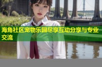 海角社区宠物乐园尽享互动分享与专业交流